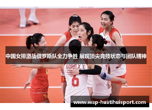 中国女排激战俄罗斯队全力争胜 展现顶尖竞技状态与团队精神