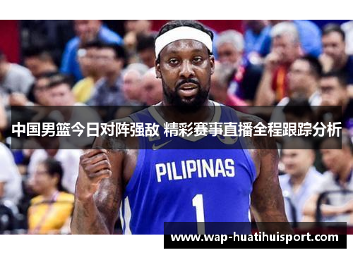 中国男篮今日对阵强敌 精彩赛事直播全程跟踪分析