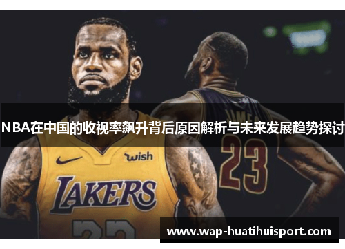 NBA在中国的收视率飙升背后原因解析与未来发展趋势探讨