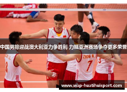 中国男排迎战澳大利亚力争胜利 力挺亚洲赛场争夺更多荣誉