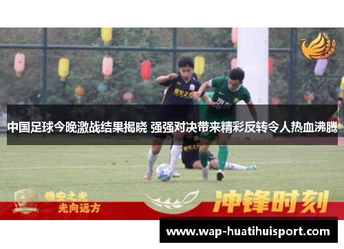 中国足球今晚激战结果揭晓 强强对决带来精彩反转令人热血沸腾