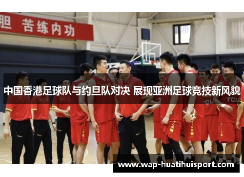 中国香港足球队与约旦队对决 展现亚洲足球竞技新风貌