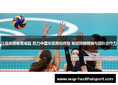 江苏女排新星崛起 助力中国女排再创辉煌 展现拼搏精神与团队协作力