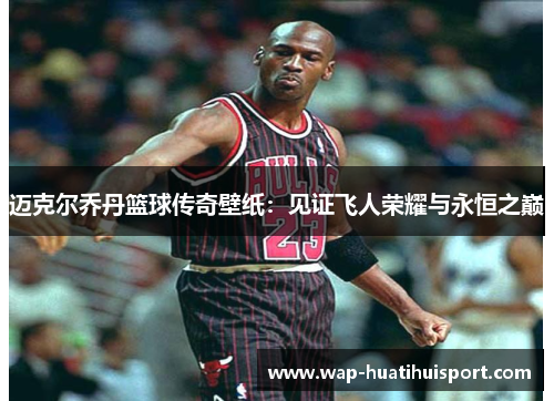 迈克尔乔丹篮球传奇壁纸：见证飞人荣耀与永恒之巅